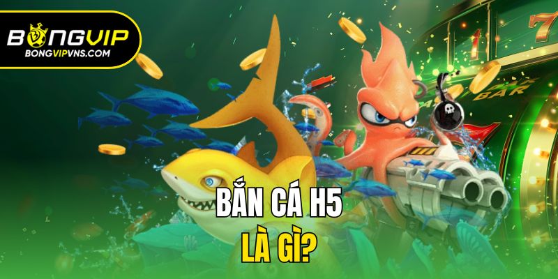 Bắn Cá H5 - Ngư Trường Săn Thưởng Kiếm Tiền Tỷ Tại Bongvip 1 Bắn cá H5 là gì?