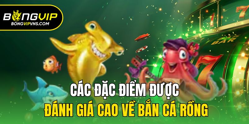 Bắn Cá Rồng - Nơi Ngư Trường Kỳ Bí Thách Thức Mọi Ngư Thủ 2 Các đặc điểm được đánh giá cao về bắn cá rồng