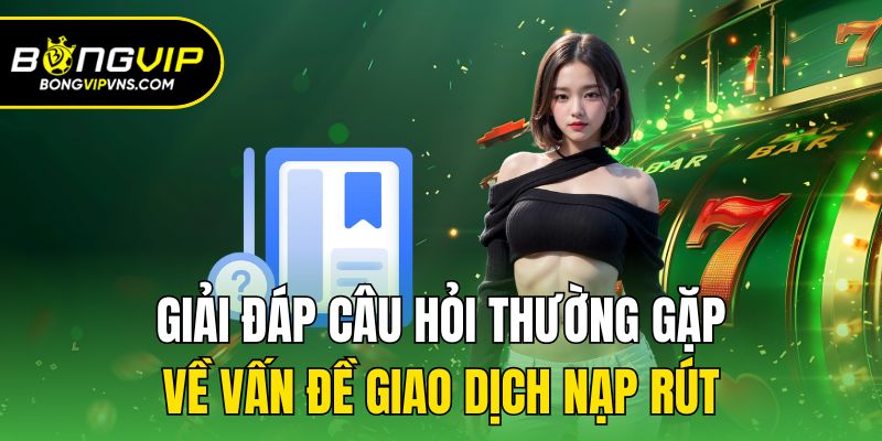 Câu Hỏi Thường Gặp - Giải Đáp Thắc Mắc Nhanh Tại Bongvip 2 Giải đáp câu hỏi thường gặp về vấn đề giao dịch nạp rút