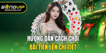 huong dan cach choi bai tien len chi tiet