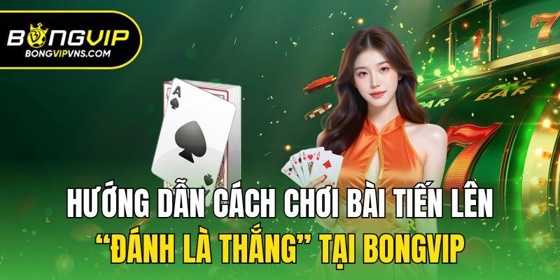 Hướng Dẫn Cách Chơi Bài Tiến Lên “Đánh Là Thắng” Tại Bongvip 3 Hướng dẫn cách chơi bài tiến lên chi tiết