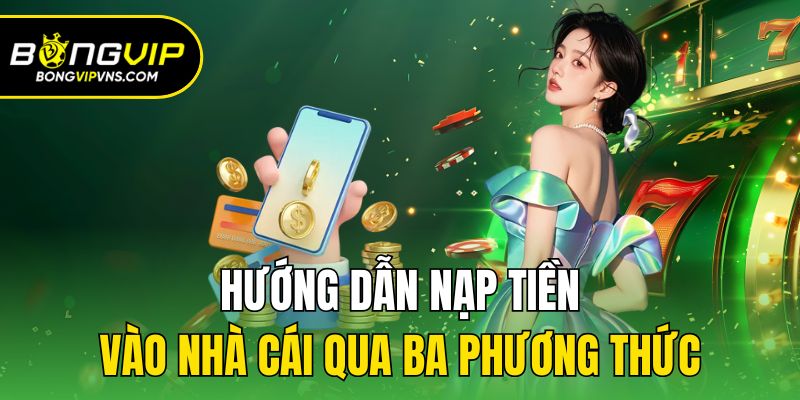 Nạp Tiền Bongvip - Hướng Dẫn Giao Dịch Chi Tiết Cho Newbie 2 Hướng dẫn nạp tiền vào nhà cái qua ba phương thức