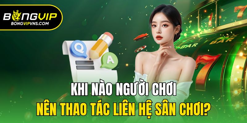 Liên Hệ - Cập Nhật Cách Liên Hệ Trực Tiếp Với Bongvip 1 Khi nào người chơi nên thao tác liên hệ sân chơi?