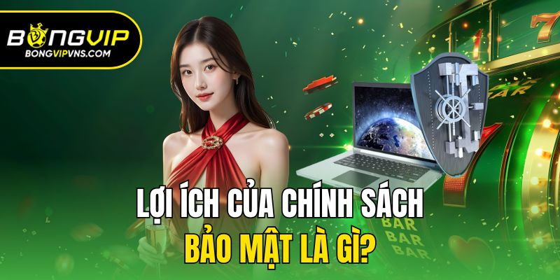 Chính Sách Bảo Mật Bongvip - Bảo Vệ Hội Viên An Toàn 100% 3 Lợi ích của chính sách bảo mật là gì?