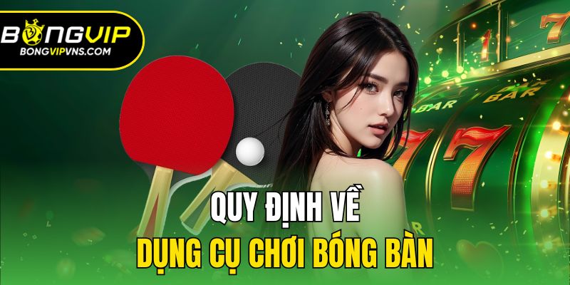 Luật Chơi Bóng Bàn - Nắm Vững Quy Tắc, Chiến Thắng Mọi Trận! 3 Quy định về dụng cụ chơi bóng bàn