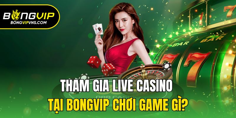 Tham gia live casino tại Bongvip chơi game gì?