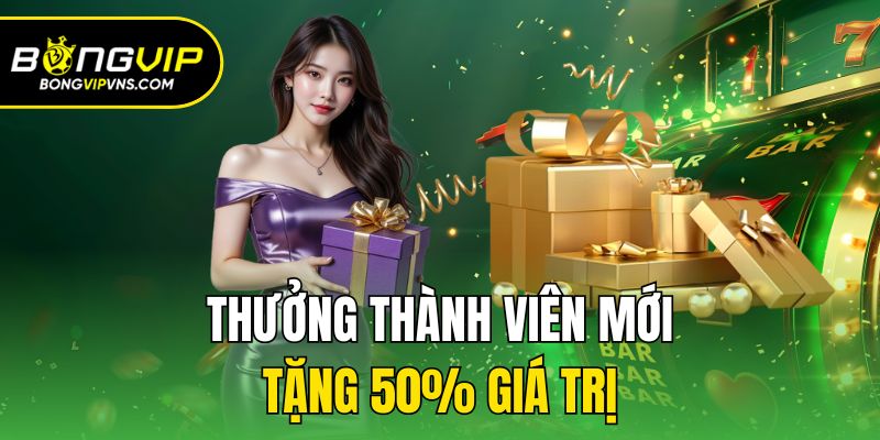 Ưu Đãi Thưởng Thành Viên Mới Cực Khủng Chỉ Có Tại Bongvip 3 Thưởng thành viên mới tặng 50% giá trị