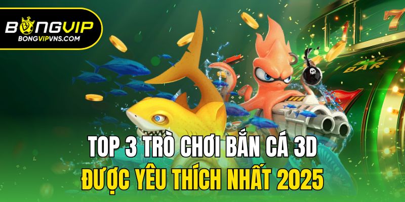 Game Bắn Cá 3D - Siêu Phẩm Giải Trí Đổi Thưởng Hấp Dẫn 3 Top 3 trò chơi bắn cá 3D được yêu thích nhất 2025